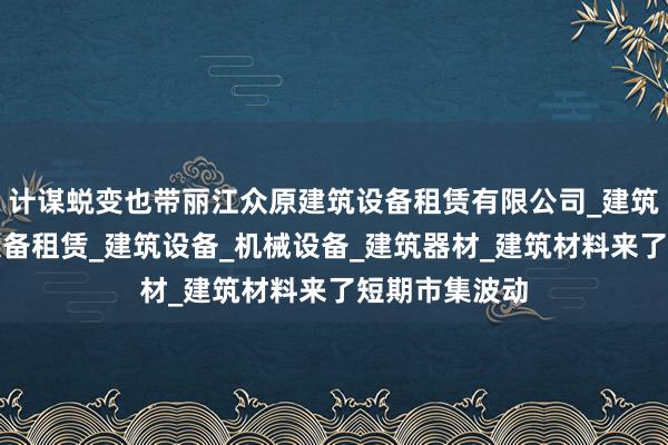 计谋蜕变也带丽江众原建筑设备租赁有限公司_建筑工程机械与设备租赁_建筑设备_机械设备_建筑器材_建筑材料来了短期市集波动