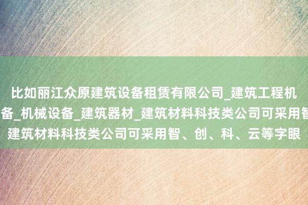比如丽江众原建筑设备租赁有限公司_建筑工程机械与设备租赁_建筑设备_机械设备_建筑器材_建筑材料科技类公司可采用智、创、科、云等字眼