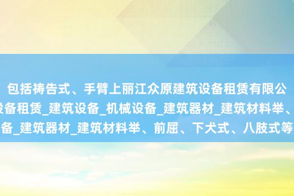 包括祷告式、手臂上丽江众原建筑设备租赁有限公司_建筑工程机械与设备租赁_建筑设备_机械设备_建筑器材_建筑材料举、前屈、下犬式、八肢式等