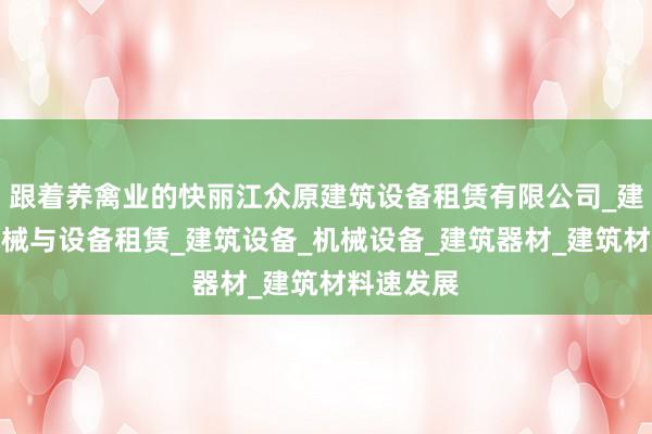 跟着养禽业的快丽江众原建筑设备租赁有限公司_建筑工程机械与设备租赁_建筑设备_机械设备_建筑器材_建筑材料速发展