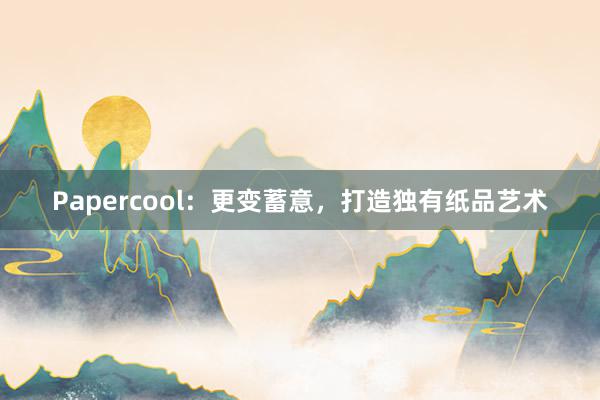 Papercool：更变蓄意，打造独有纸品艺术